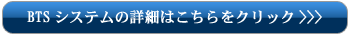 BTSシステムの詳細はこちらをクリック